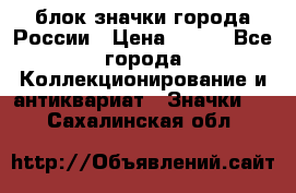 блок значки города России › Цена ­ 300 - Все города Коллекционирование и антиквариат » Значки   . Сахалинская обл.